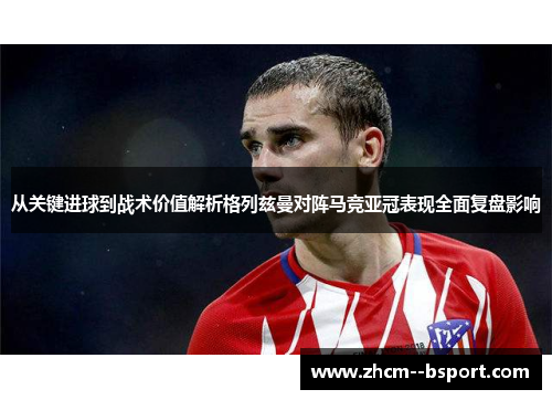从关键进球到战术价值解析格列兹曼对阵马竞亚冠表现全面复盘影响 从关键进球到战术价值解析格列兹曼对阵马竞亚冠表现全面复盘影响