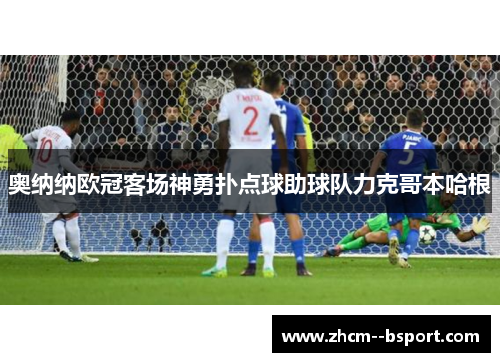 奥纳纳欧冠客场神勇扑点球助球队力克哥本哈根