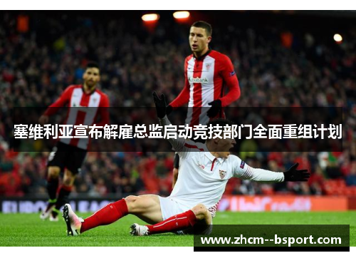 塞维利亚宣布解雇总监启动竞技部门全面重组计划 塞维利亚宣布解雇总监启动竞技部门全面重组计划