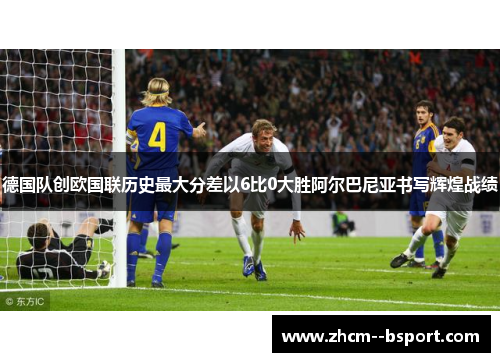 德国队创欧国联历史最大分差以6比0大胜阿尔巴尼亚书写辉煌战绩 德国队创欧国联历史最大分差以6比0大胜阿尔巴尼亚书写辉煌战绩