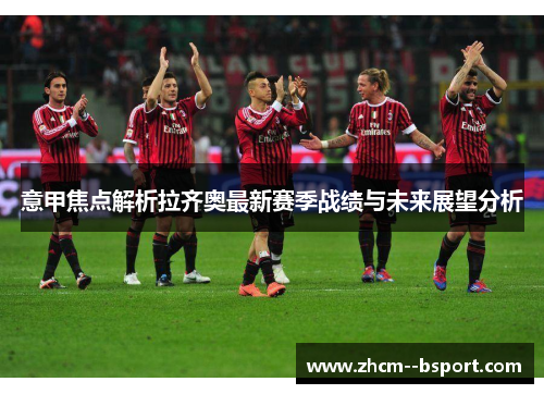 意甲焦点解析拉齐奥最新赛季战绩与未来展望分析 意甲焦点解析拉齐奥最新赛季战绩与未来展望分析