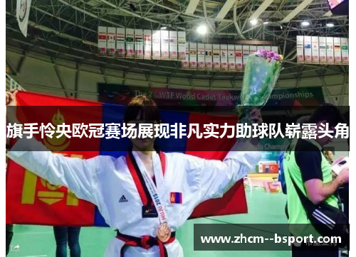 旗手怜央欧冠赛场展现非凡实力助球队崭露头角 旗手怜央欧冠赛场展现非凡实力助球队崭露头角