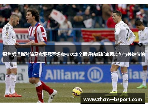 聚焦努涅斯对阵马竞亚冠赛场竞技状态全面评估解析表现走势与关键价值