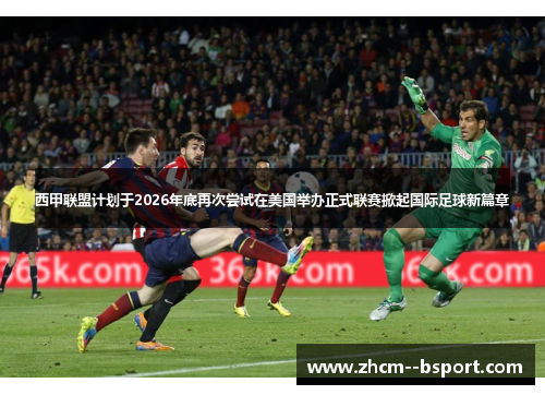 西甲联盟计划于2026年底再次尝试在美国举办正式联赛掀起国际足球新篇章