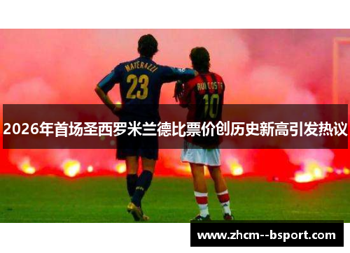 2026年首场圣西罗米兰德比票价创历史新高引发热议 2026年首场圣西罗米兰德比票价创历史新高引发热议