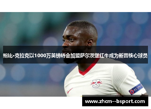 鲍比·克拉克以1000万英镑转会加盟萨尔茨堡红牛成为新晋核心球员