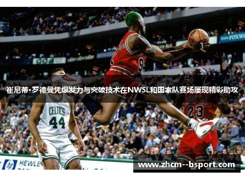 崔尼蒂·罗德曼凭爆发力与突破技术在NWSL和国家队赛场屡现精彩助攻 崔尼蒂·罗德曼凭爆发力与突破技术在NWSL和国家队赛场屡现精彩助攻