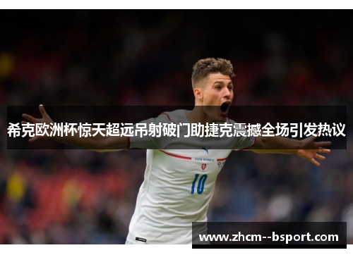 希克欧洲杯惊天超远吊射破门助捷克震撼全场引发热议 希克欧洲杯惊天超远吊射破门助捷克震撼全场引发热议