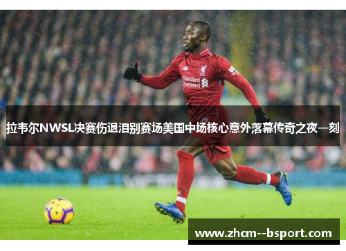 拉韦尔NWSL决赛伤退泪别赛场美国中场核心意外落幕传奇之夜一刻 拉韦尔NWSL决赛伤退泪别赛场美国中场核心意外落幕传奇之夜一刻