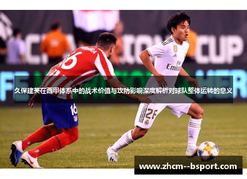 久保建英在西甲体系中的战术价值与攻防影响深度解析对球队整体运转的意义 久保建英在西甲体系中的战术价值与攻防影响深度解析对球队整体运转的意义
