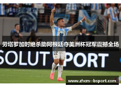 劳塔罗加时绝杀助阿根廷夺美洲杯冠军震撼全场 劳塔罗加时绝杀助阿根廷夺美洲杯冠军震撼全场