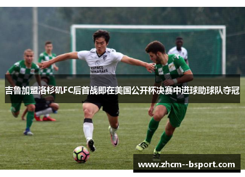 吉鲁加盟洛杉矶FC后首战即在美国公开杯决赛中进球助球队夺冠 吉鲁加盟洛杉矶FC后首战即在美国公开杯决赛中进球助球队夺冠