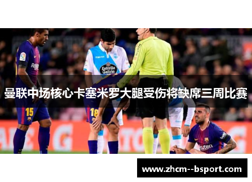 曼联中场核心卡塞米罗大腿受伤将缺席三周比赛 曼联中场核心卡塞米罗大腿受伤将缺席三周比赛