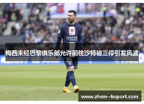 梅西未经巴黎俱乐部允许前往沙特被三停引发风波 梅西未经巴黎俱乐部允许前往沙特被三停引发风波