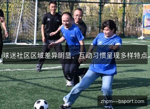 球迷社区区域差异明显，互动习惯呈现多样特点