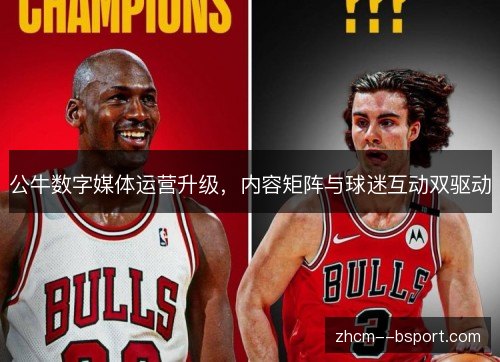 公牛数字媒体运营升级，内容矩阵与球迷互动双驱动